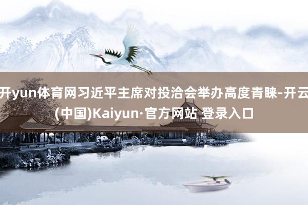开yun体育网习近平主席对投洽会举办高度青睐-开云(中国)Kaiyun·官方网站 登录入口