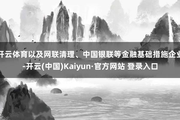 开云体育以及网联清理、中国银联等金融基础措施企业-开云(中国)Kaiyun·官方网站 登录入口