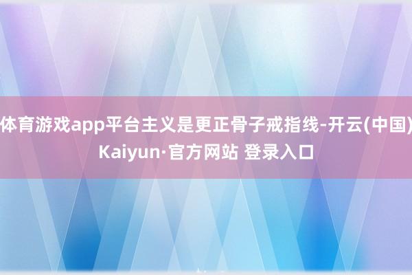 体育游戏app平台主义是更正骨子戒指线-开云(中国)Kaiyun·官方网站 登录入口