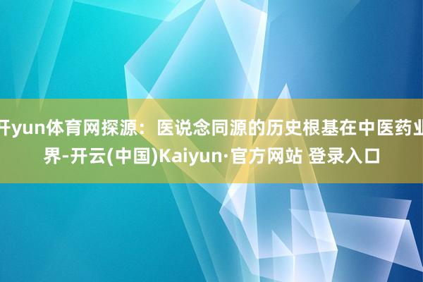 开yun体育网探源：医说念同源的历史根基在中医药业界-开云(中国)Kaiyun·官方网站 登录入口