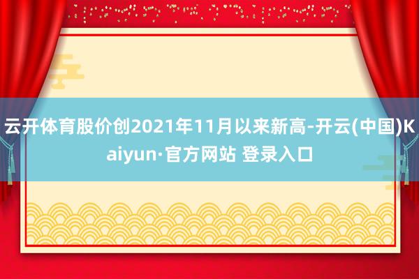 云开体育股价创2021年11月以来新高-开云(中国)Kaiyun·官方网站 登录入口
