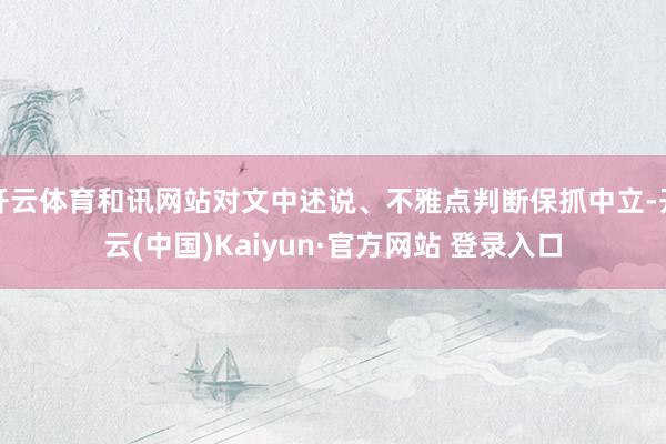 开云体育和讯网站对文中述说、不雅点判断保抓中立-开云(中国)Kaiyun·官方网站 登录入口