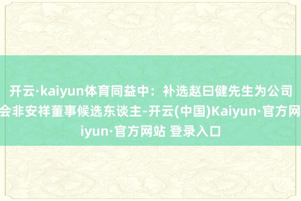 开云·kaiyun体育同益中：补选赵曰健先生为公司第三届董事会非安祥董事候选东谈主-开云(中国)Kaiyun·官方网站 登录入口