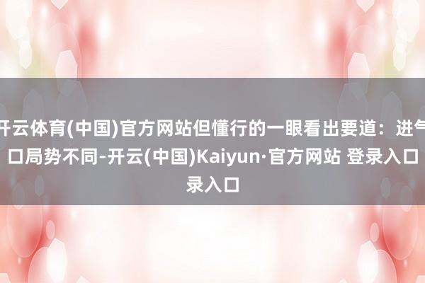 开云体育(中国)官方网站但懂行的一眼看出要道：进气口局势不同-开云(中国)Kaiyun·官方网站 登录入口