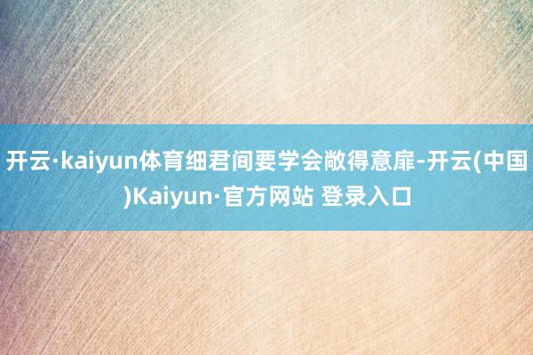 开云·kaiyun体育细君间要学会敞得意扉-开云(中国)Kaiyun·官方网站 登录入口