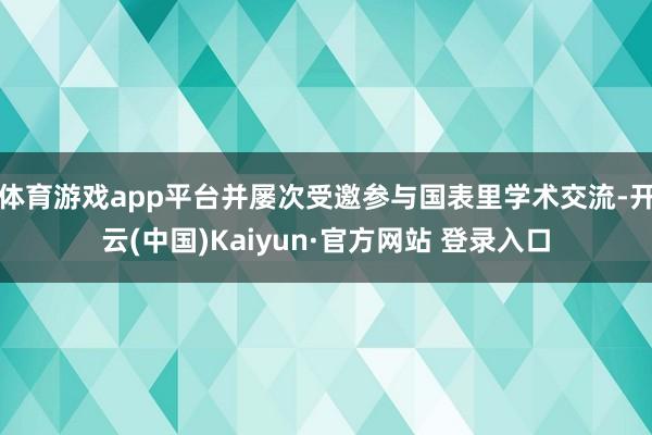 体育游戏app平台并屡次受邀参与国表里学术交流-开云(中国)Kaiyun·官方网站 登录入口