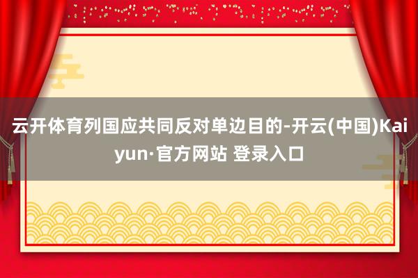 云开体育列国应共同反对单边目的-开云(中国)Kaiyun·官方网站 登录入口