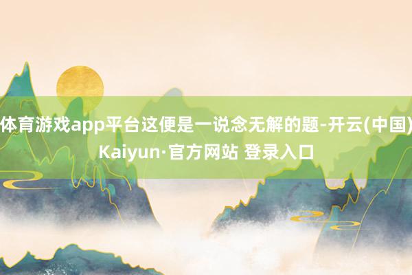 体育游戏app平台这便是一说念无解的题-开云(中国)Kaiyun·官方网站 登录入口
