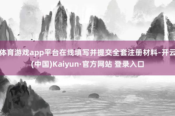体育游戏app平台在线填写并提交全套注册材料-开云(中国)Kaiyun·官方网站 登录入口