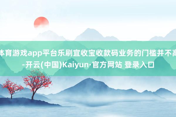 体育游戏app平台乐刷宜收宝收款码业务的门槛并不高-开云(中国)Kaiyun·官方网站 登录入口