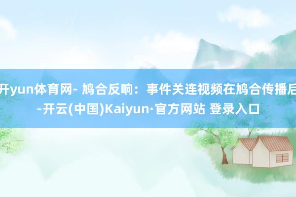 开yun体育网- 鸠合反响:事件关连视频在鸠合传播后-开云(中国)Kaiyun·官方网站 登录入口