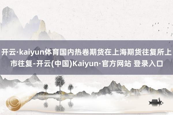 开云·kaiyun体育国内热卷期货在上海期货往复所上市往复-开云(中国)Kaiyun·官方网站 登录入口