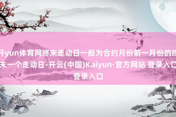 开yun体育网终末走动日一般为合约月份前一月份的终末一个走动日-开云(中国)Kaiyun·官方网站 登录入口