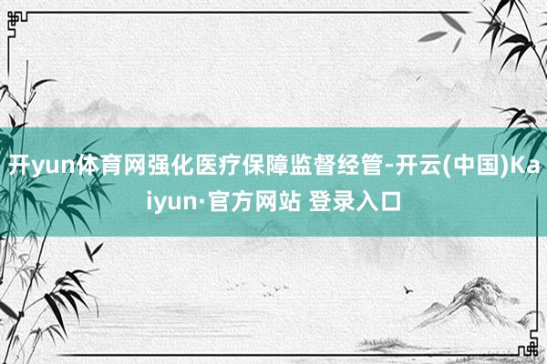 开yun体育网强化医疗保障监督经管-开云(中国)Kaiyun·官方网站 登录入口
