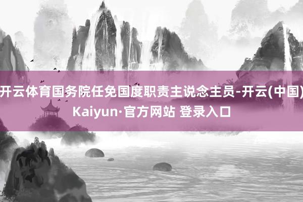 开云体育国务院任免国度职责主说念主员-开云(中国)Kaiyun·官方网站 登录入口
