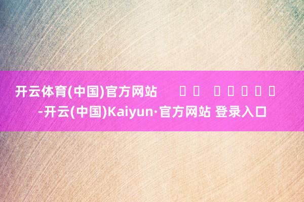 开云体育(中国)官方网站      		  					  -开云(中国)Kaiyun·官方网站 登录入口