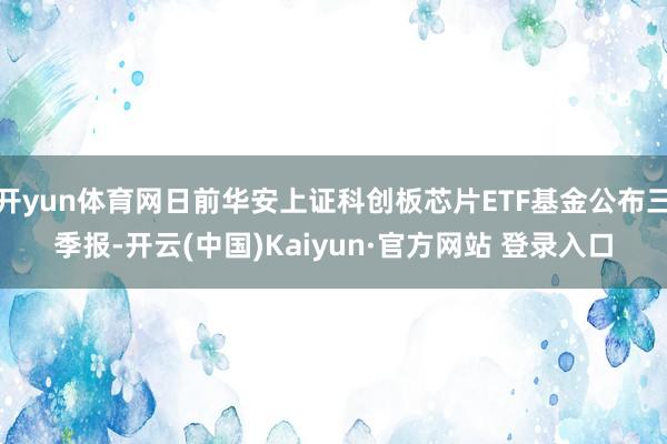 开yun体育网日前华安上证科创板芯片ETF基金公布三季报-开云(中国)Kaiyun·官方网站 登录入口