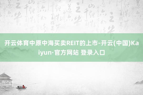 开云体育　　中原中海买卖REIT的上市-开云(中国)Kaiyun·官方网站 登录入口