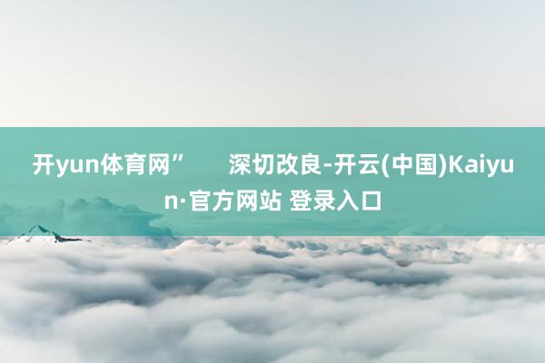 开yun体育网”      深切改良-开云(中国)Kaiyun·官方网站 登录入口