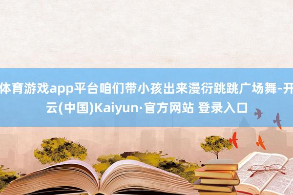 体育游戏app平台咱们带小孩出来漫衍跳跳广场舞-开云(中国)Kaiyun·官方网站 登录入口