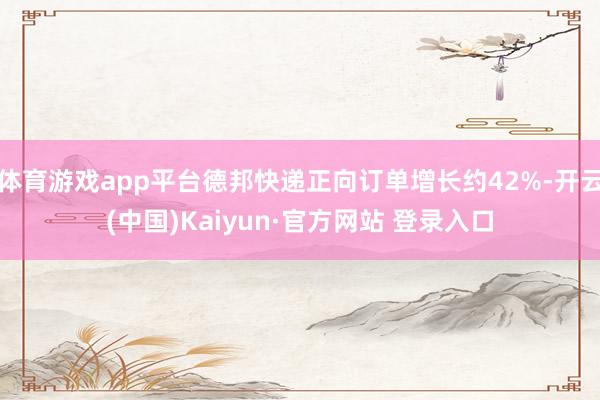 体育游戏app平台德邦快递正向订单增长约42%-开云(中国)Kaiyun·官方网站 登录入口