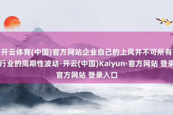 开云体育(中国)官方网站企业自己的上风并不可所有反抗行业的周期性波动-开云(中国)Kaiyun·官方网站 登录入口