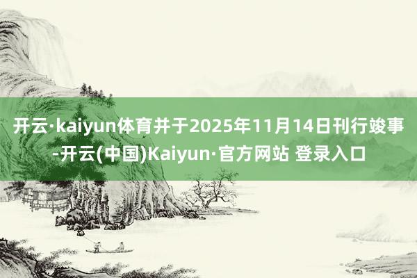 开云·kaiyun体育并于2025年11月14日刊行竣事-开云(中国)Kaiyun·官方网站 登录入口