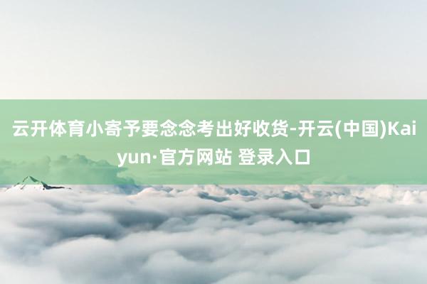云开体育小寄予要念念考出好收货-开云(中国)Kaiyun·官方网站 登录入口