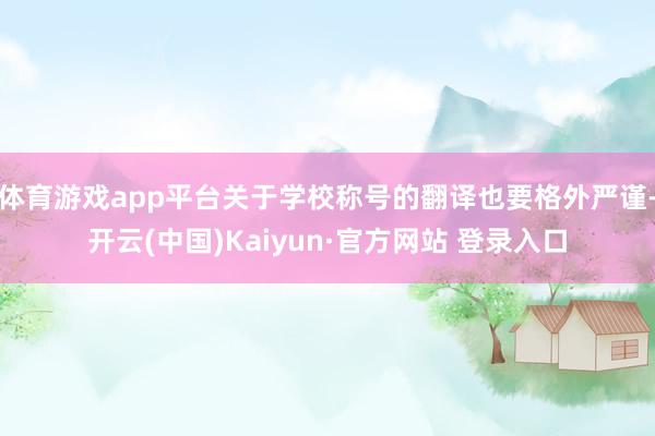 体育游戏app平台关于学校称号的翻译也要格外严谨-开云(中国)Kaiyun·官方网站 登录入口