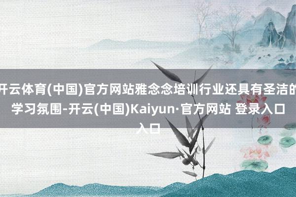 开云体育(中国)官方网站雅念念培训行业还具有圣洁的学习氛围-开云(中国)Kaiyun·官方网站 登录入口