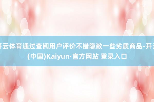 开云体育通过查阅用户评价不错隐敝一些劣质商品-开云(中国)Kaiyun·官方网站 登录入口