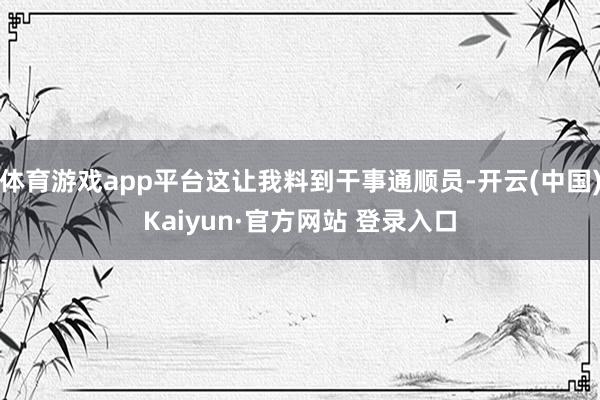 体育游戏app平台这让我料到干事通顺员-开云(中国)Kaiyun·官方网站 登录入口