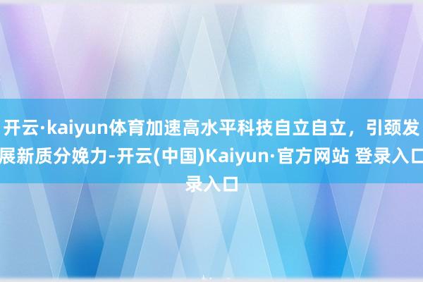 开云·kaiyun体育加速高水平科技自立自立，引颈发展新质分娩力-开云(中国)Kaiyun·官方网站 登录入口