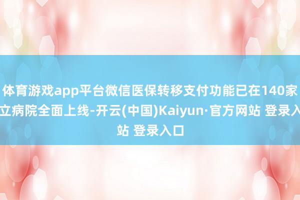 体育游戏app平台微信医保转移支付功能已在140家公立病院全面上线-开云(中国)Kaiyun·官方网站 登录入口