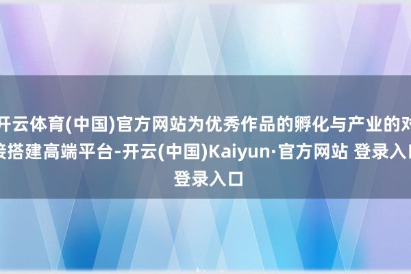 开云体育(中国)官方网站为优秀作品的孵化与产业的对接搭建高端平台-开云(中国)Kaiyun·官方网站 登录入口