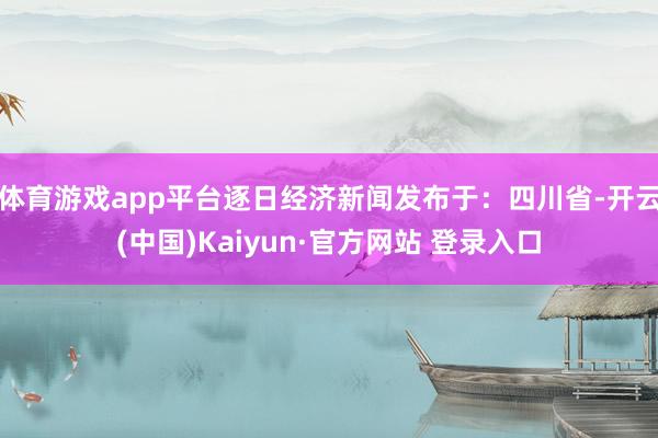 体育游戏app平台逐日经济新闻发布于：四川省-开云(中国)Kaiyun·官方网站 登录入口