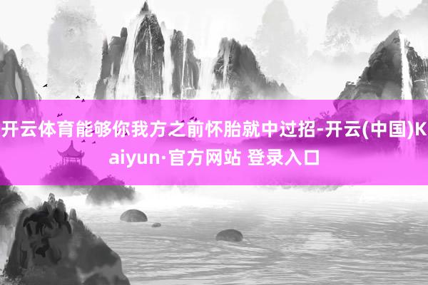 开云体育能够你我方之前怀胎就中过招-开云(中国)Kaiyun·官方网站 登录入口