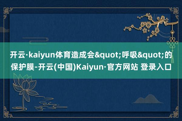 开云·kaiyun体育造成会"呼吸"的保护膜-开云(中国)Kaiyun·官方网站 登录入口