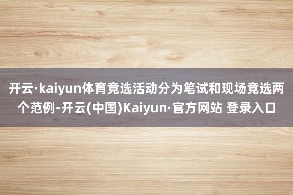 开云·kaiyun体育　　竞选活动分为笔试和现场竞选两个范例-开云(中国)Kaiyun·官方网站 登录入口