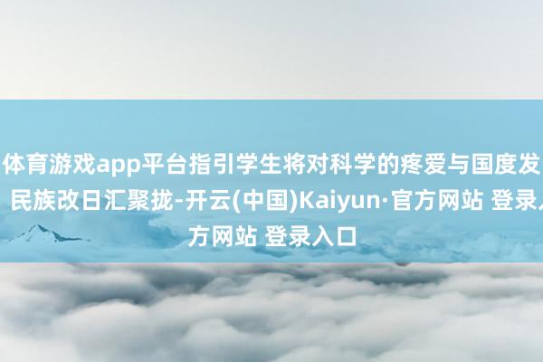 体育游戏app平台指引学生将对科学的疼爱与国度发展、民族改日汇聚拢-开云(中国)Kaiyun·官方网站 登录入口