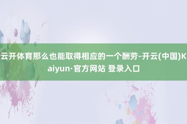 云开体育那么也能取得相应的一个酬劳-开云(中国)Kaiyun·官方网站 登录入口