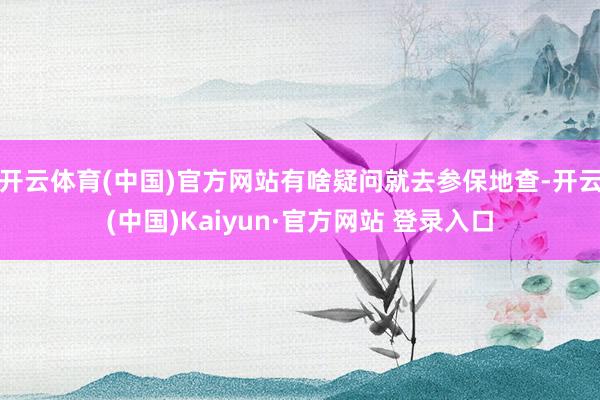 开云体育(中国)官方网站有啥疑问就去参保地查-开云(中国)Kaiyun·官方网站 登录入口