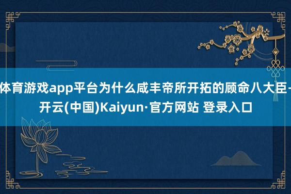 体育游戏app平台为什么咸丰帝所开拓的顾命八大臣-开云(中国)Kaiyun·官方网站 登录入口