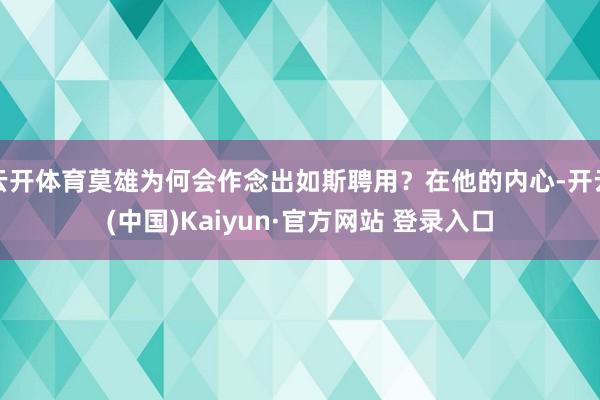 云开体育莫雄为何会作念出如斯聘用？在他的内心-开云(中国)Kaiyun·官方网站 登录入口