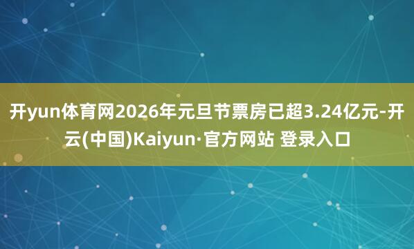 开yun体育网2026年元旦节票房已超3.24亿元-开云(中国)Kaiyun·官方网站 登录入口