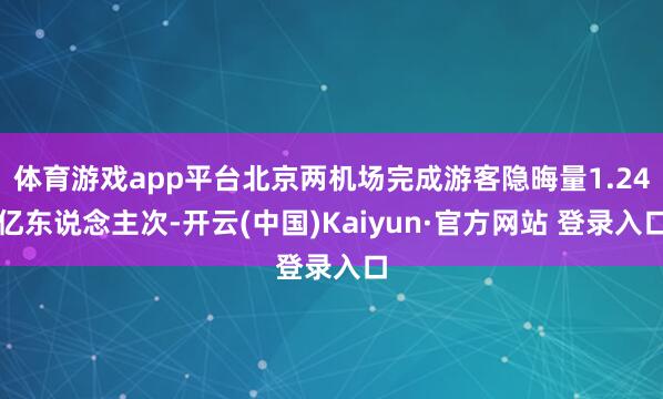 体育游戏app平台北京两机场完成游客隐晦量1.24亿东说念主次-开云(中国)Kaiyun·官方网站 登录入口