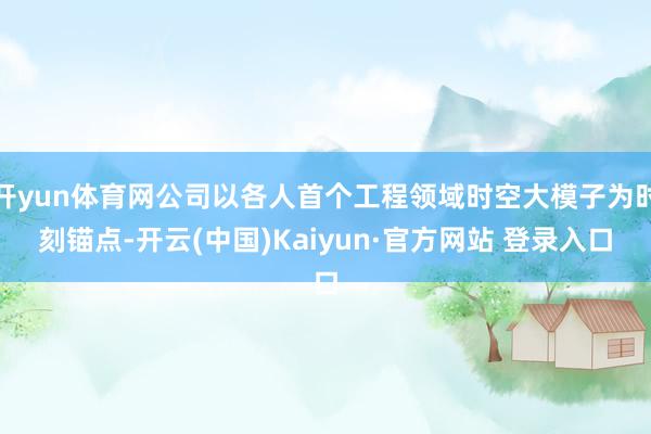 开yun体育网公司以各人首个工程领域时空大模子为时刻锚点-开云(中国)Kaiyun·官方网站 登录入口