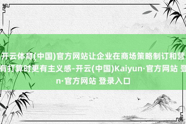 开云体育(中国)官方网站让企业在商场策略制订和营销战术有打算时更有主义感-开云(中国)Kaiyun·官方网站 登录入口