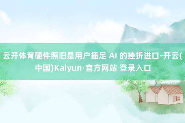 云开体育硬件照旧是用户插足 AI 的挫折进口-开云(中国)Kaiyun·官方网站 登录入口