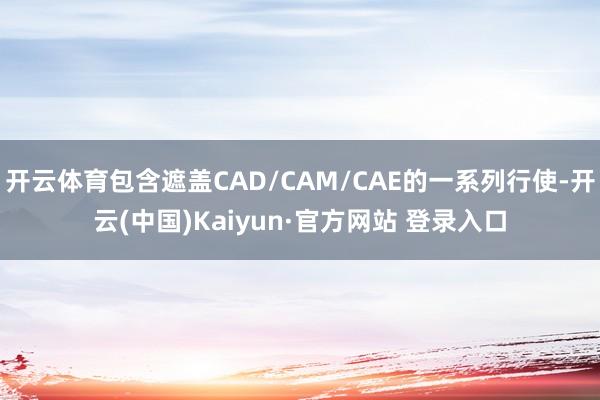 开云体育包含遮盖CAD/CAM/CAE的一系列行使-开云(中国)Kaiyun·官方网站 登录入口